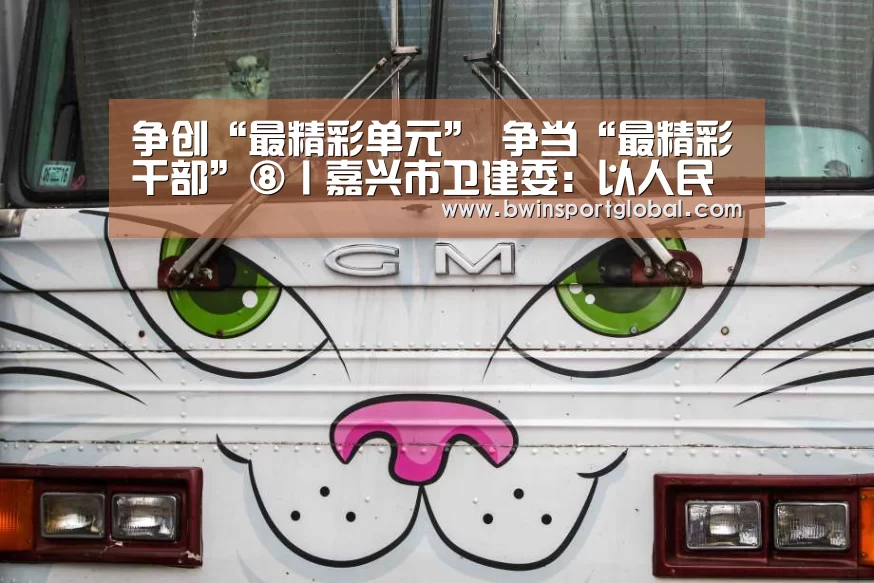 争创“最精彩单元” 争当“最精彩干部”⑧丨嘉兴市卫建委:以人民康健为中心 争创“最精彩卫健单元”|奇异果体育(图3) 奇异果体育官网直播